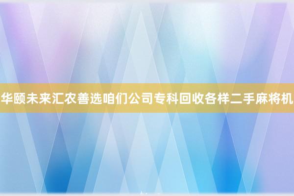 华颐未来汇农善选咱们公司专科回收各样二手麻将机