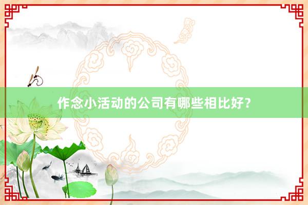 作念小活动的公司有哪些相比好？